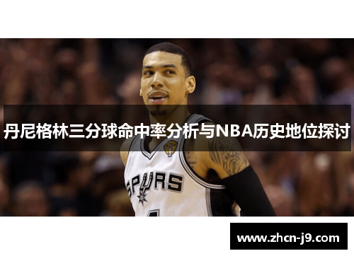 丹尼格林三分球命中率分析与NBA历史地位探讨