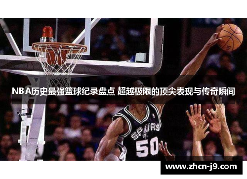 NBA历史最强篮球纪录盘点 超越极限的顶尖表现与传奇瞬间