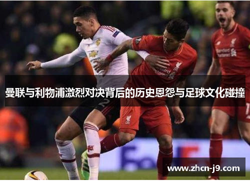 曼联与利物浦激烈对决背后的历史恩怨与足球文化碰撞