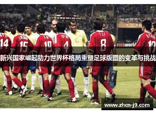 新兴国家崛起助力世界杯格局重塑足球版图的变革与挑战