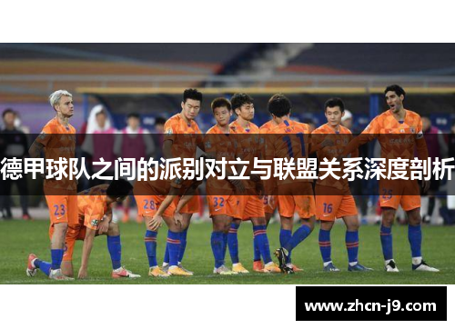 德甲球队之间的派别对立与联盟关系深度剖析