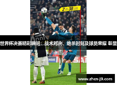 世界杯决赛精彩瞬间：战术对决、绝杀时刻及球员荣耀 彰显