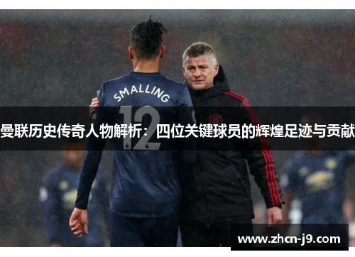 曼联历史传奇人物解析：四位关键球员的辉煌足迹与贡献
