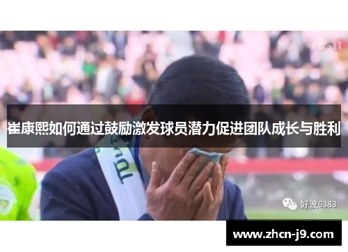 崔康熙如何通过鼓励激发球员潜力促进团队成长与胜利