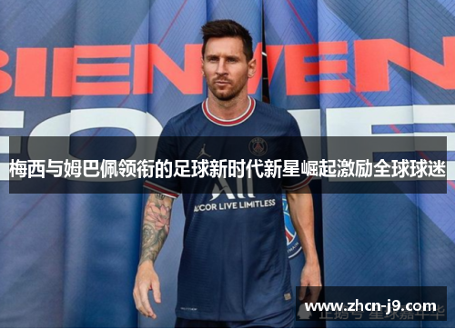 梅西与姆巴佩领衔的足球新时代新星崛起激励全球球迷