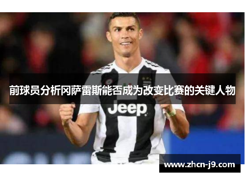 前球员分析冈萨雷斯能否成为改变比赛的关键人物