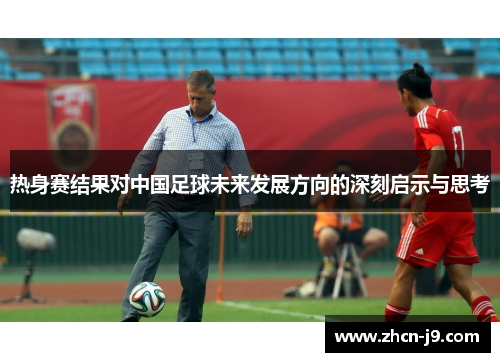 热身赛结果对中国足球未来发展方向的深刻启示与思考