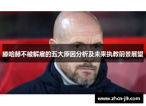 滕哈赫不被解雇的五大原因分析及未来执教前景展望
