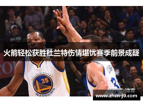 火箭轻松获胜杜兰特伤情堪忧赛季前景成疑