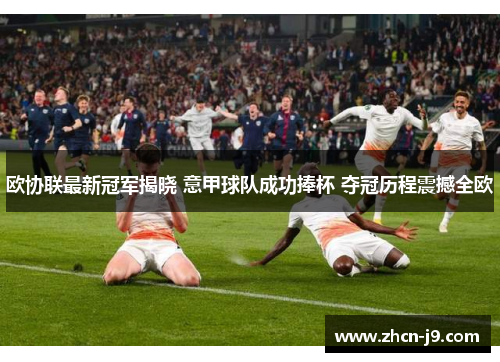 欧协联最新冠军揭晓 意甲球队成功捧杯 夺冠历程震撼全欧