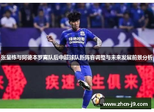 张呈栋与阿德本罗离队后中超球队新阵容调整与未来发展前景分析