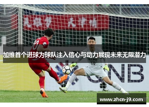 加维首个进球为球队注入信心与动力展现未来无限潜力