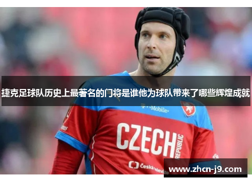捷克足球队历史上最著名的门将是谁他为球队带来了哪些辉煌成就