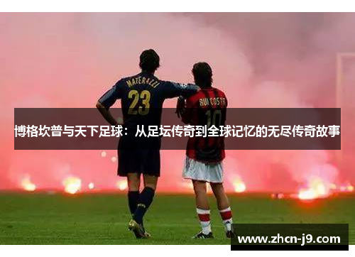 博格坎普与天下足球：从足坛传奇到全球记忆的无尽传奇故事