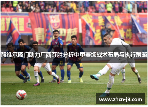 赫维尔破门助力广西夺胜分析中甲赛场战术布局与执行策略