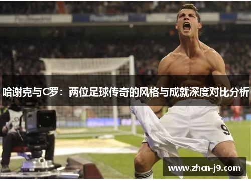 哈谢克与C罗：两位足球传奇的风格与成就深度对比分析