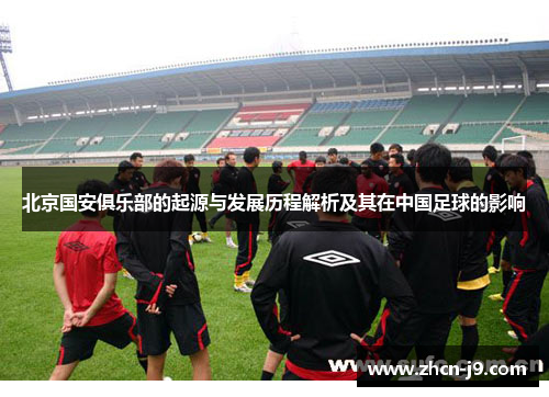 北京国安俱乐部的起源与发展历程解析及其在中国足球的影响