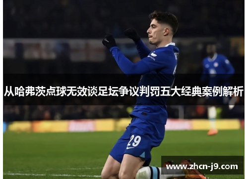 从哈弗茨点球无效谈足坛争议判罚五大经典案例解析