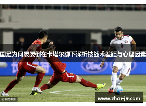 国足为何屡屡倒在卡塔尔脚下深析技战术差距与心理因素