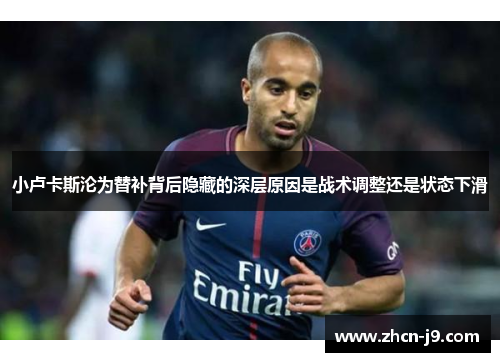 小卢卡斯沦为替补背后隐藏的深层原因是战术调整还是状态下滑