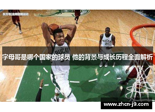 字母哥是哪个国家的球员 他的背景与成长历程全面解析