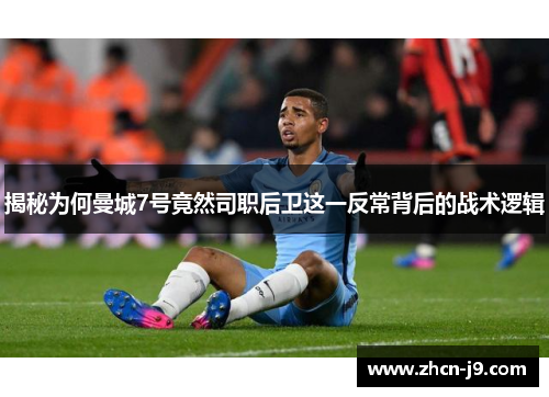 揭秘为何曼城7号竟然司职后卫这一反常背后的战术逻辑