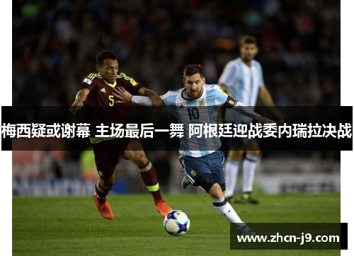 梅西疑或谢幕 主场最后一舞 阿根廷迎战委内瑞拉决战