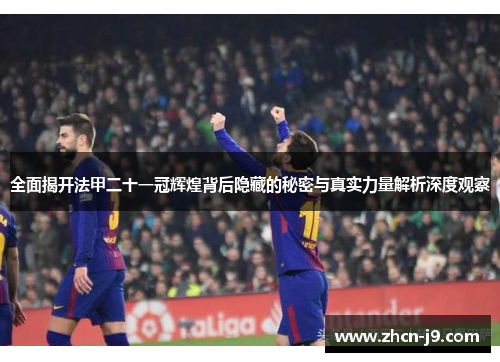 全面揭开法甲二十一冠辉煌背后隐藏的秘密与真实力量解析深度观察