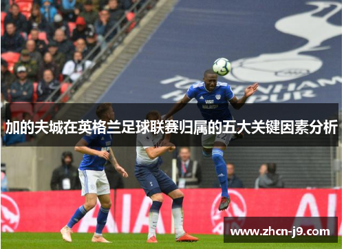 加的夫城在英格兰足球联赛归属的五大关键因素分析