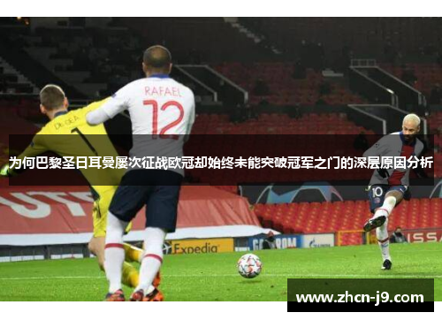 为何巴黎圣日耳曼屡次征战欧冠却始终未能突破冠军之门的深层原因分析