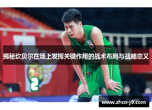 揭秘坎贝尔在场上发挥关键作用的战术布局与战略意义